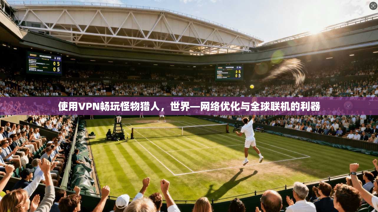 使用VPN畅玩怪物猎人，世界—网络优化与全球联机的利器