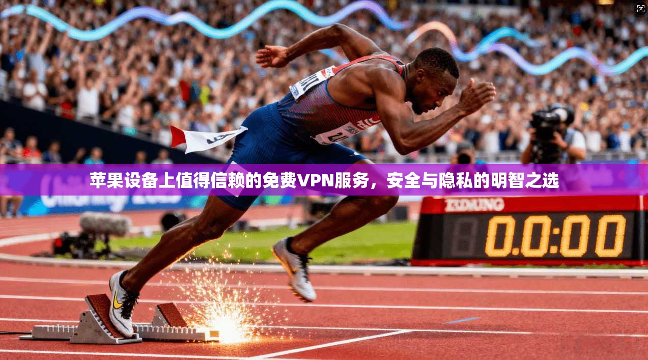苹果设备上值得信赖的免费VPN服务，安全与隐私的明智之选