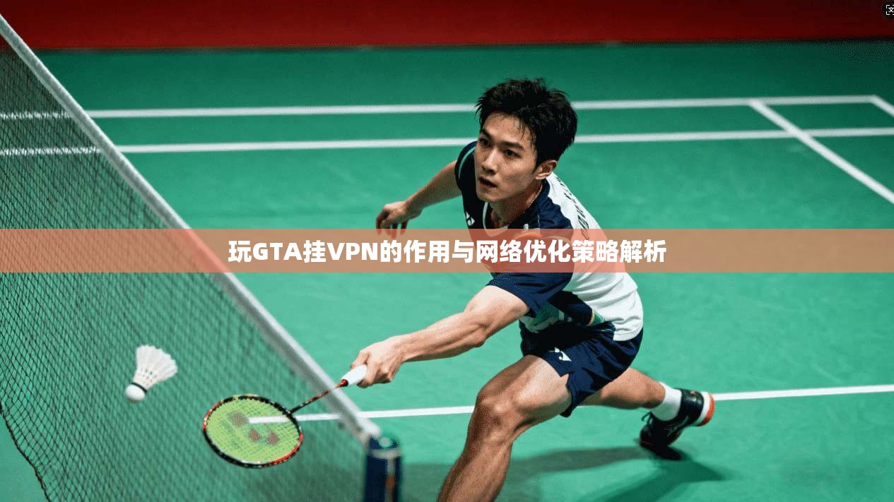 玩GTA挂VPN的作用与网络优化策略解析