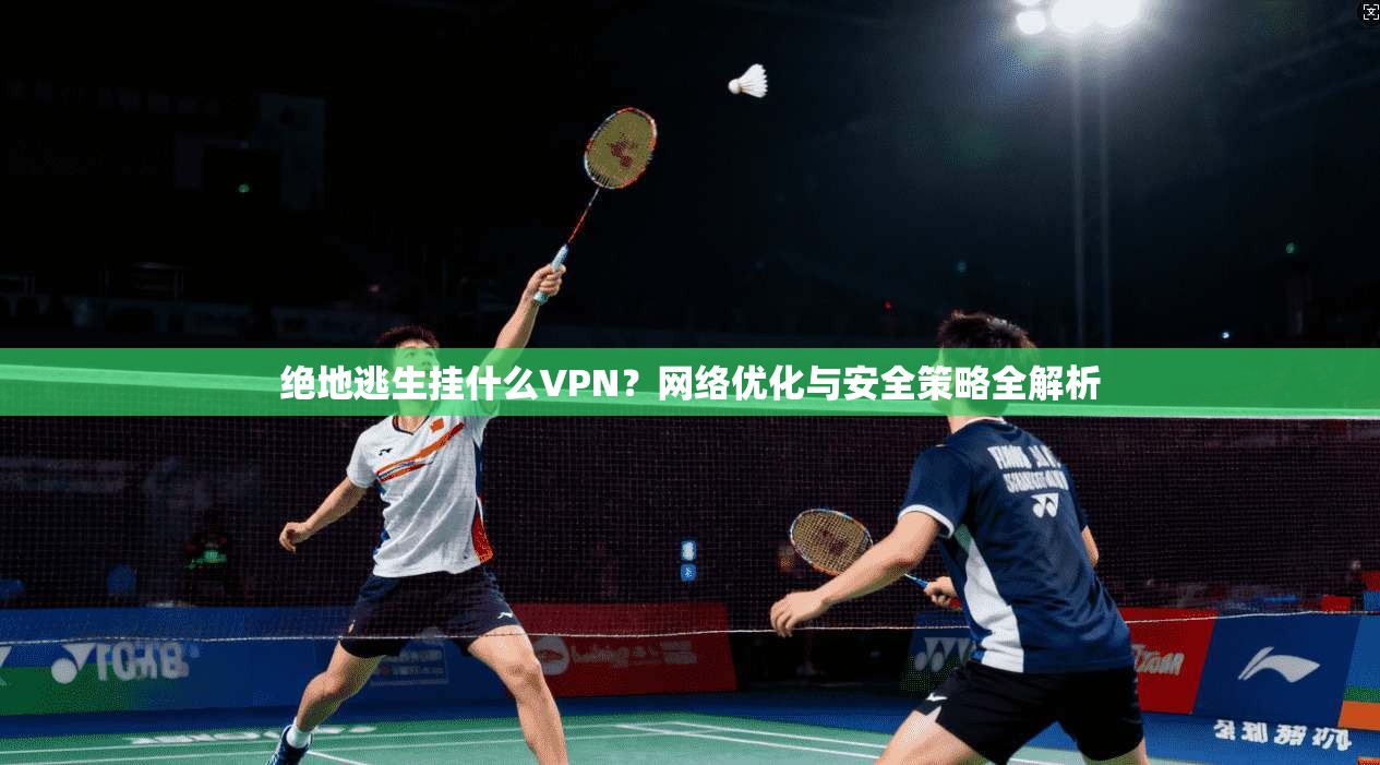 绝地逃生挂什么VPN？网络优化与安全策略全解析