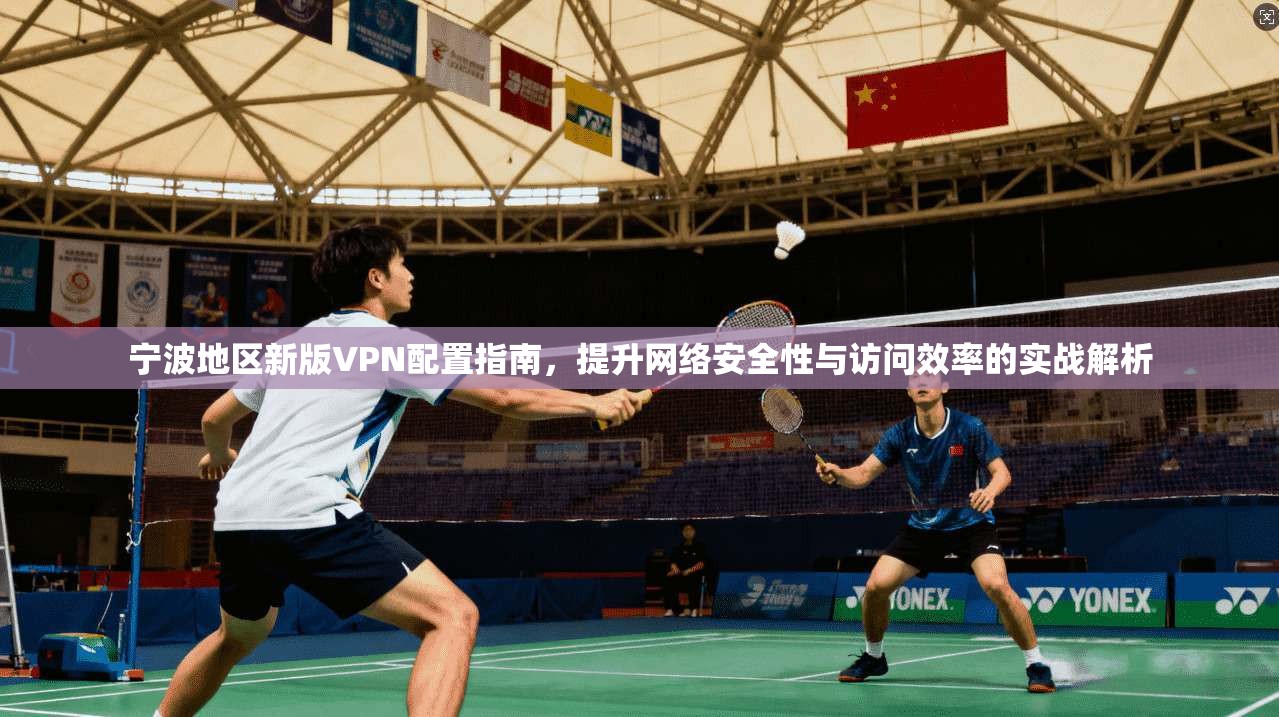 宁波地区新版VPN配置指南，提升网络安全性与访问效率的实战解析