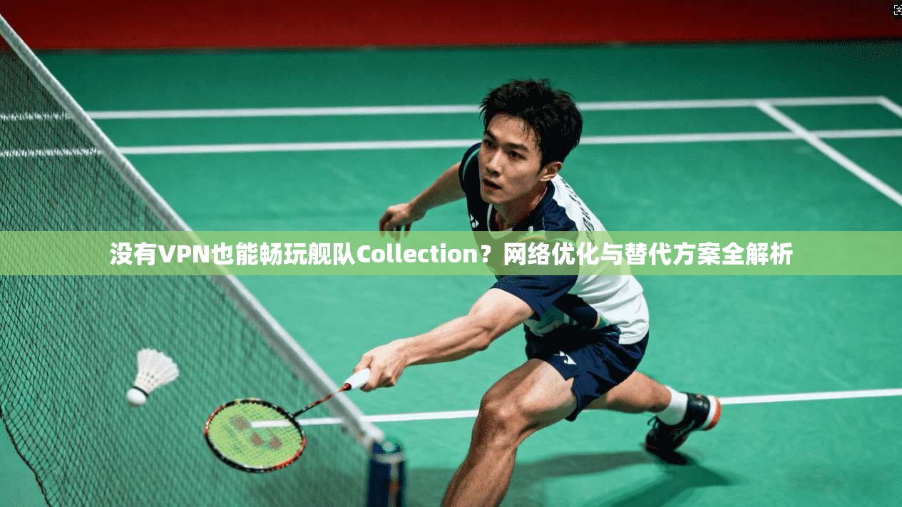 没有VPN也能畅玩舰队Collection？网络优化与替代方案全解析