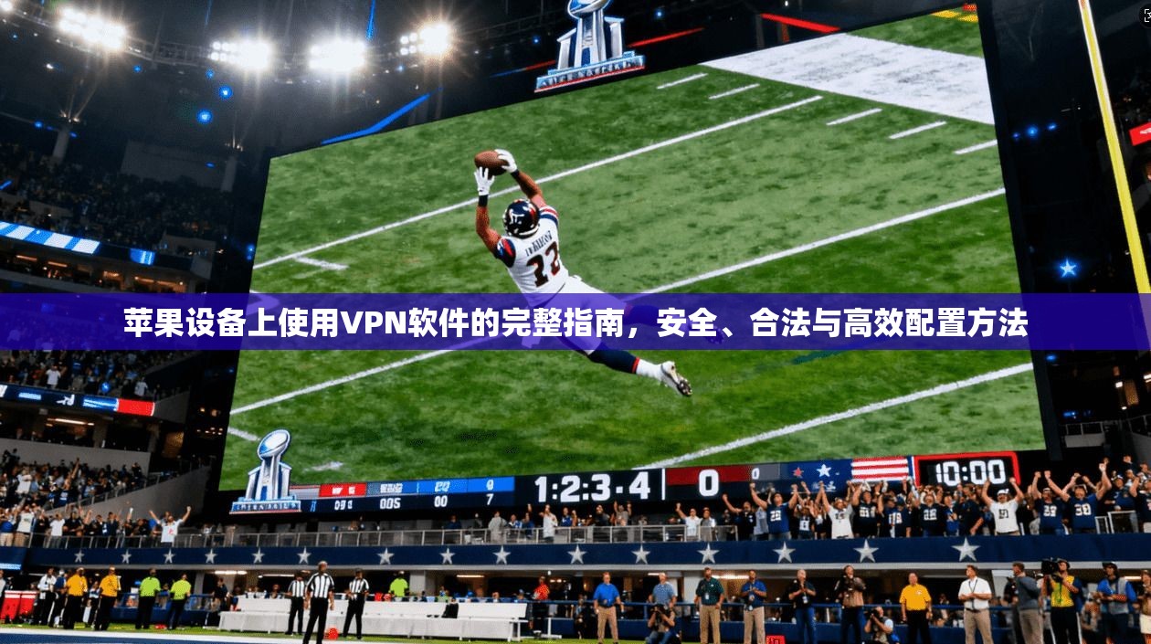 苹果设备上使用VPN软件的完整指南，安全、合法与高效配置方法