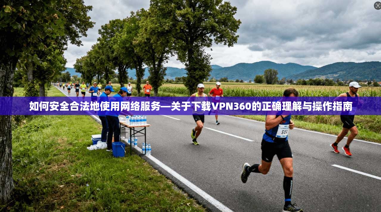 如何安全合法地使用网络服务—关于下载VPN360的正确理解与操作指南