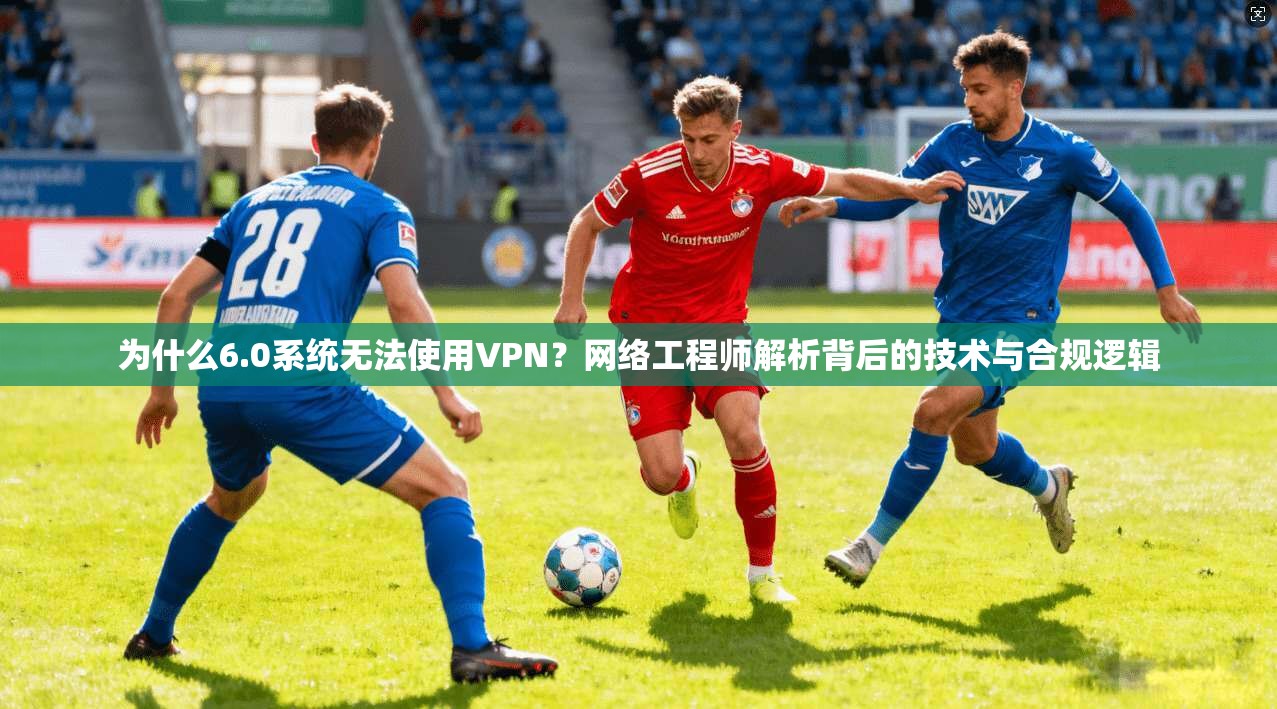 为什么6.0系统无法使用VPN？网络工程师解析背后的技术与合规逻辑