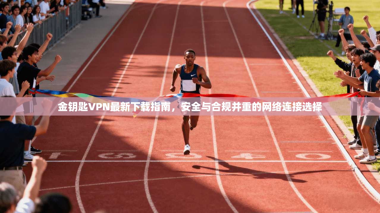 金钥匙VPN最新下载指南，安全与合规并重的网络连接选择