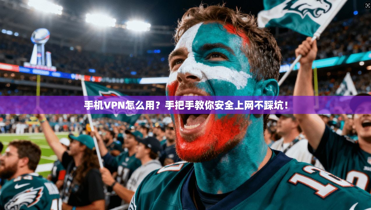 手机VPN怎么用？手把手教你安全上网不踩坑！