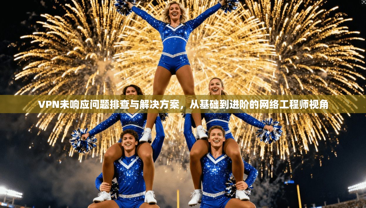 VPN未响应问题排查与解决方案，从基础到进阶的网络工程师视角