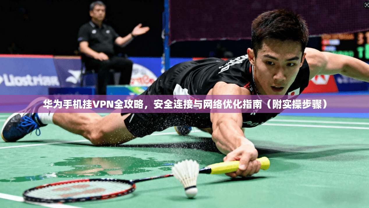 华为手机挂VPN全攻略，安全连接与网络优化指南（附实操步骤）