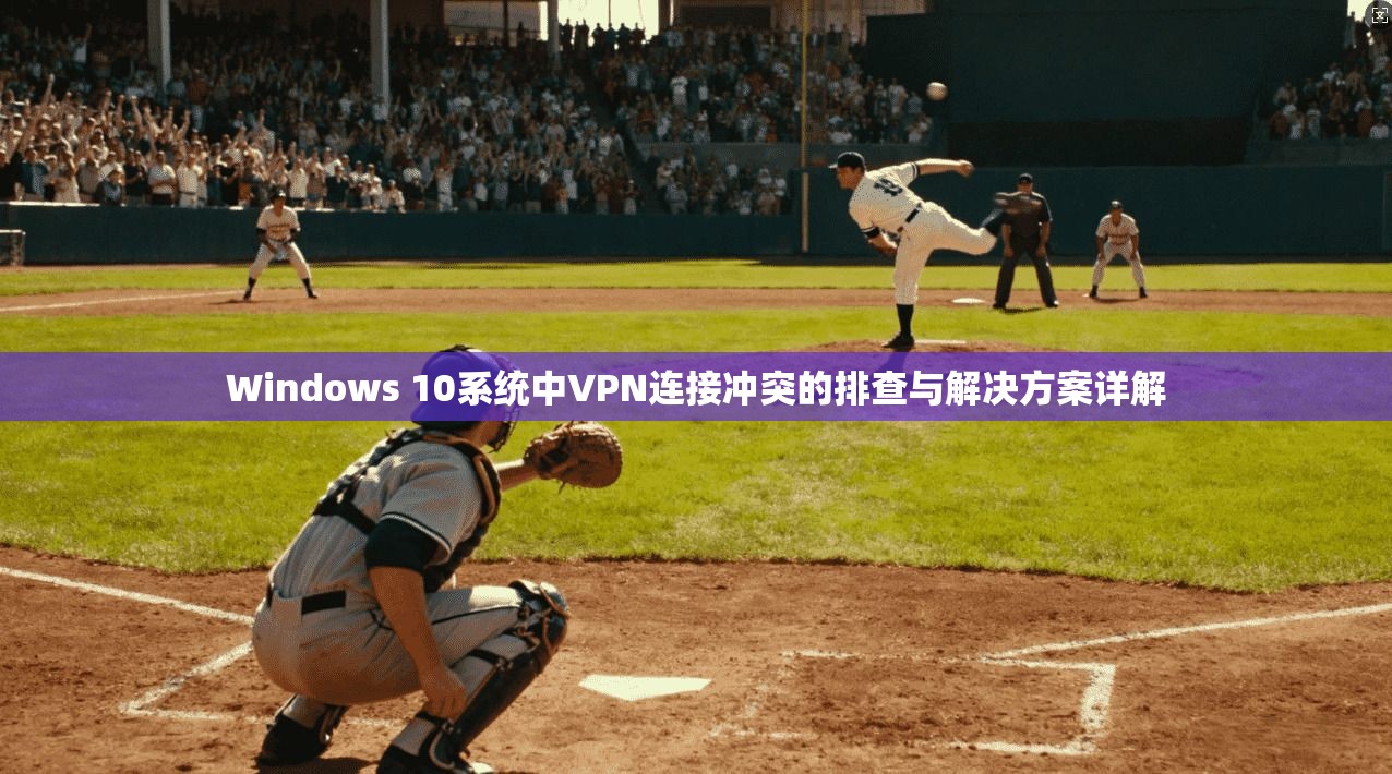 Windows 10系统中VPN连接冲突的排查与解决方案详解