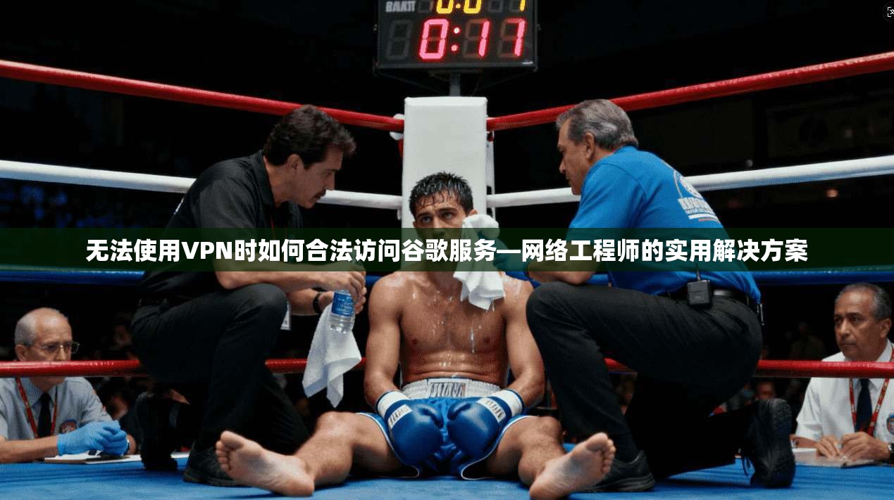 无法使用VPN时如何合法访问谷歌服务—网络工程师的实用解决方案