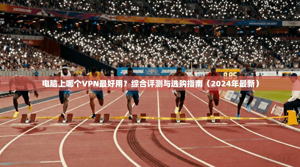 电脑上哪个VPN最好用？综合评测与选购指南（2024年最新）