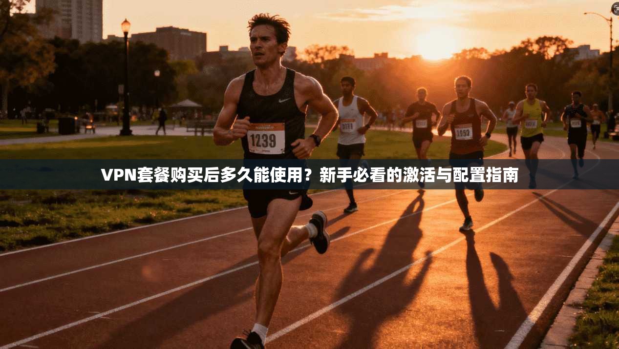 VPN套餐购买后多久能使用？新手必看的激活与配置指南