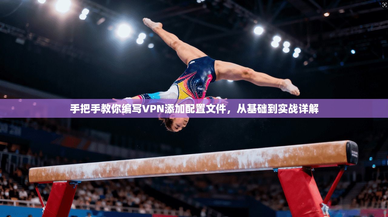 手把手教你编写VPN添加配置文件，从基础到实战详解
