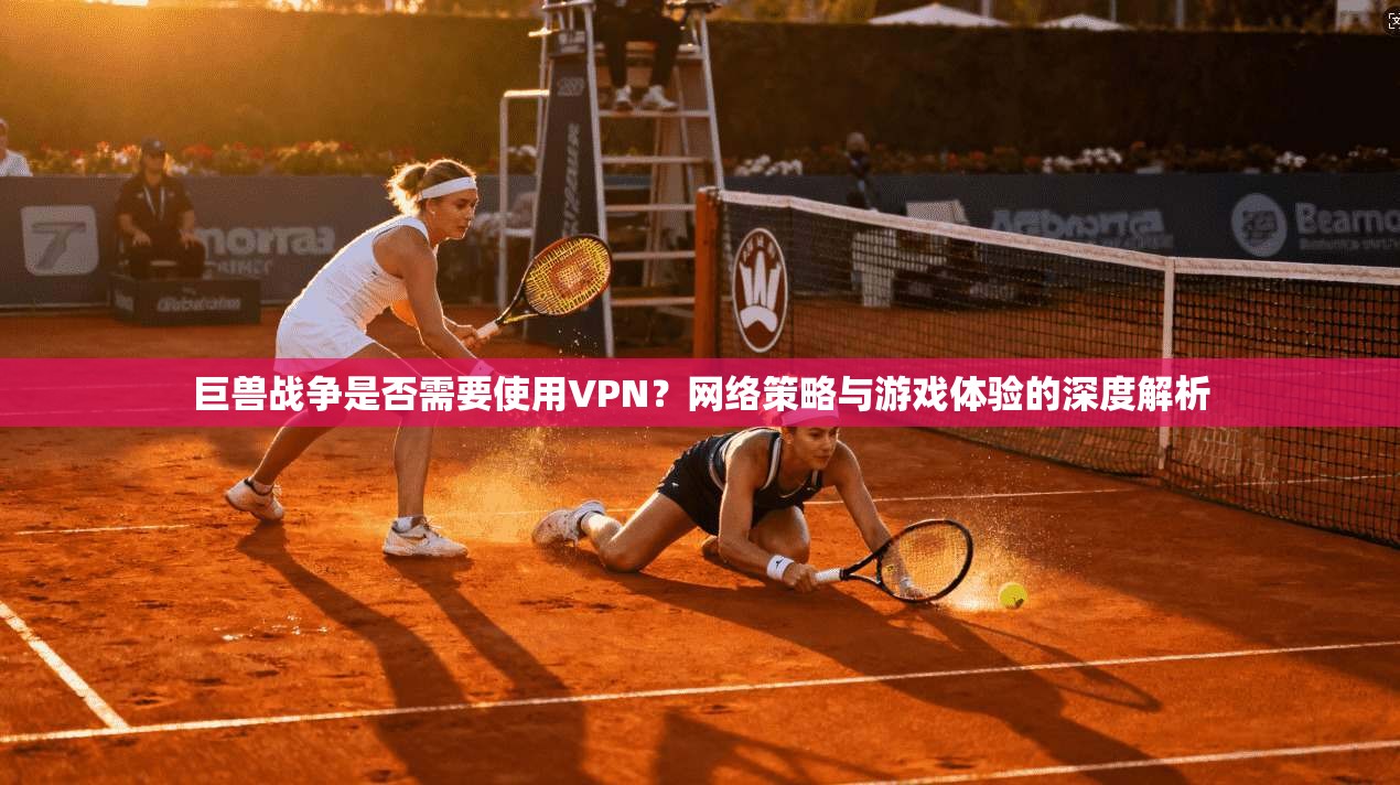 巨兽战争是否需要使用VPN？网络策略与游戏体验的深度解析
