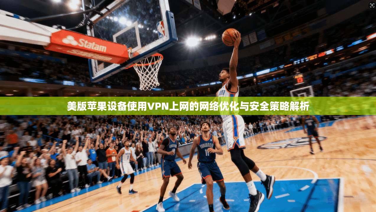 美版苹果设备使用VPN上网的网络优化与安全策略解析