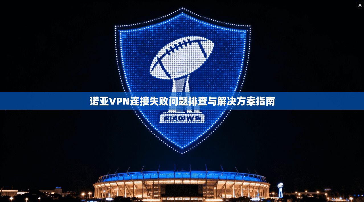诺亚VPN连接失败问题排查与解决方案指南