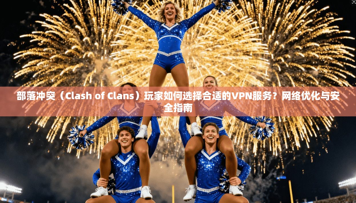 部落冲突（Clash of Clans）玩家如何选择合适的VPN服务？网络优化与安全指南