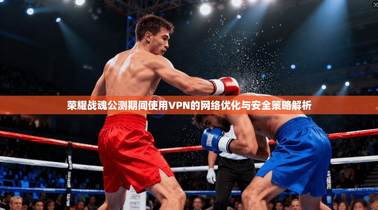 荣耀战魂公测期间使用VPN的网络优化与安全策略解析