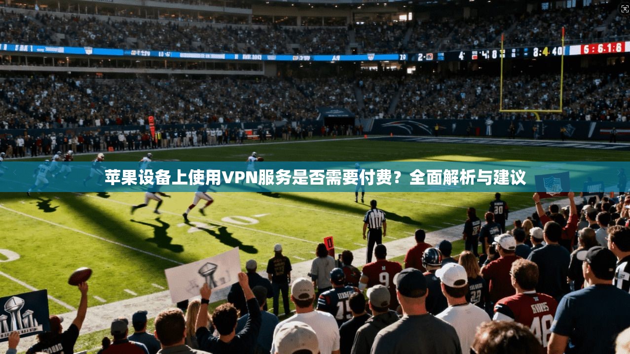 苹果设备上使用VPN服务是否需要付费？全面解析与建议