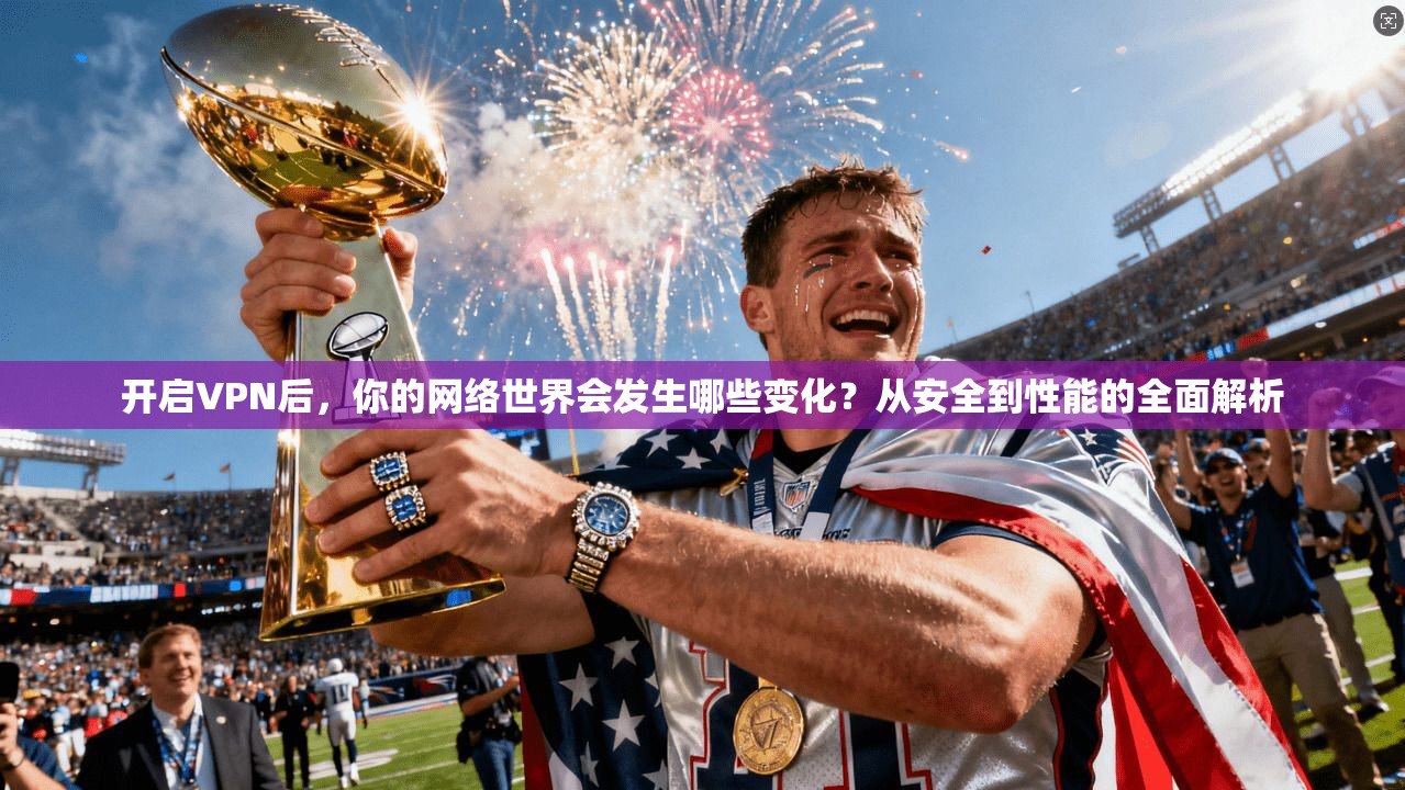 开启VPN后，你的网络世界会发生哪些变化？从安全到性能的全面解析