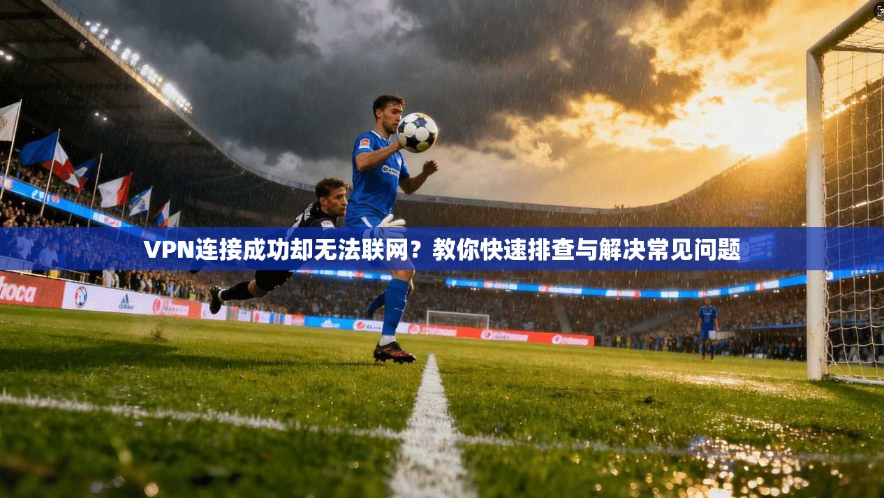VPN连接成功却无法联网？教你快速排查与解决常见问题