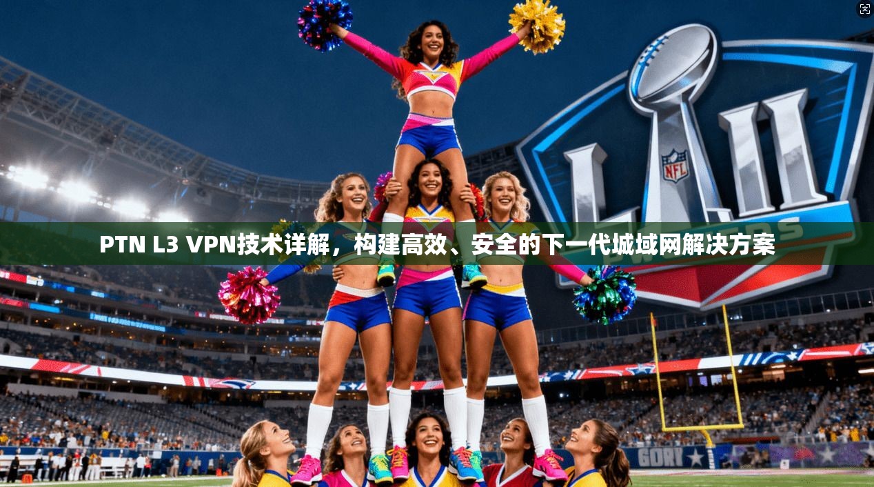 PTN L3 VPN技术详解，构建高效、安全的下一代城域网解决方案