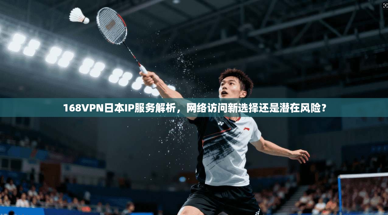 168VPN日本IP服务解析，网络访问新选择还是潜在风险？