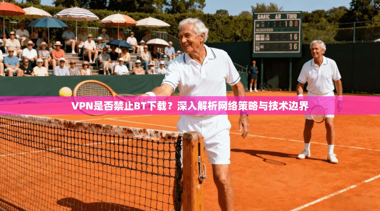 VPN是否禁止BT下载？深入解析网络策略与技术边界