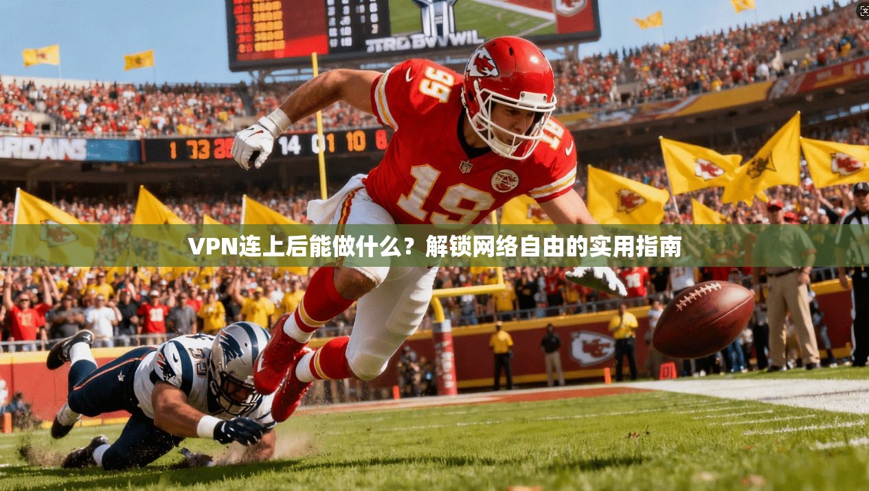 VPN连上后能做什么？解锁网络自由的实用指南
