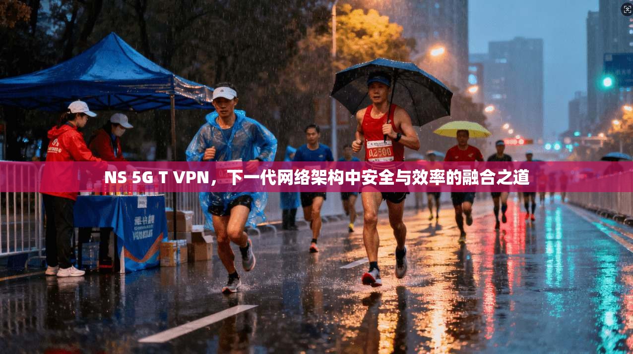 NS 5G T VPN，下一代网络架构中安全与效率的融合之道