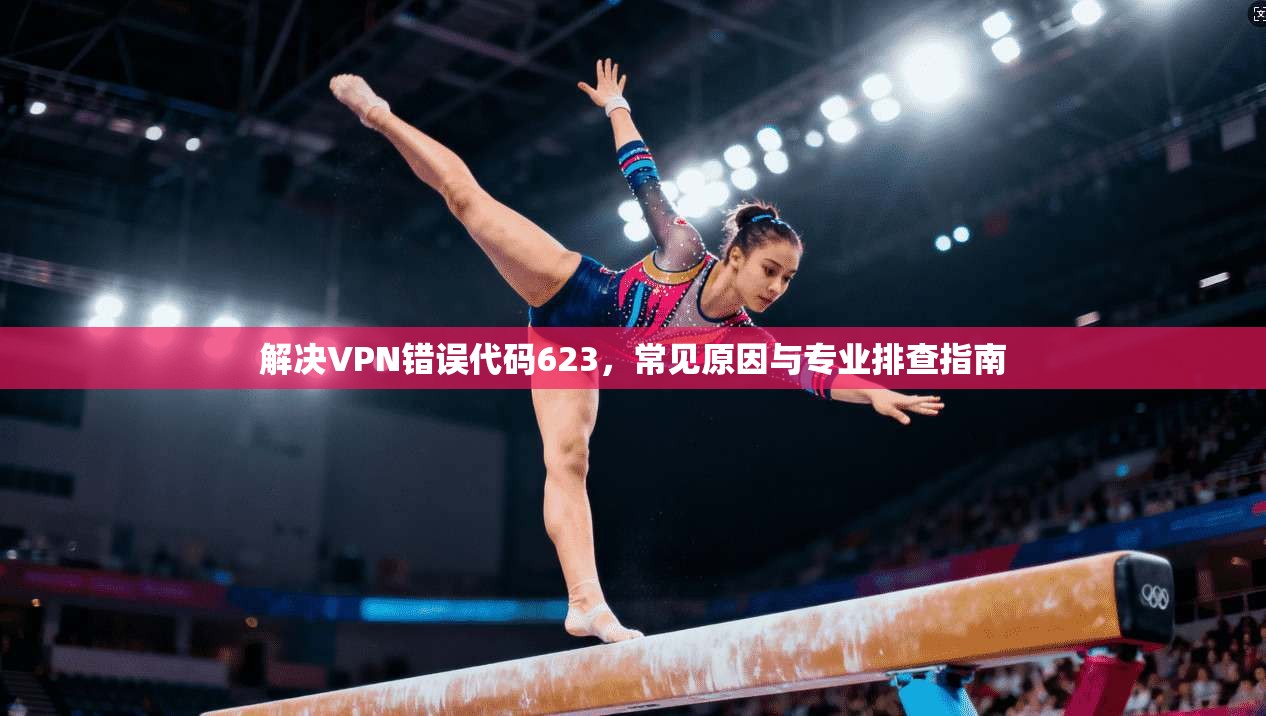 解决VPN错误代码623，常见原因与专业排查指南