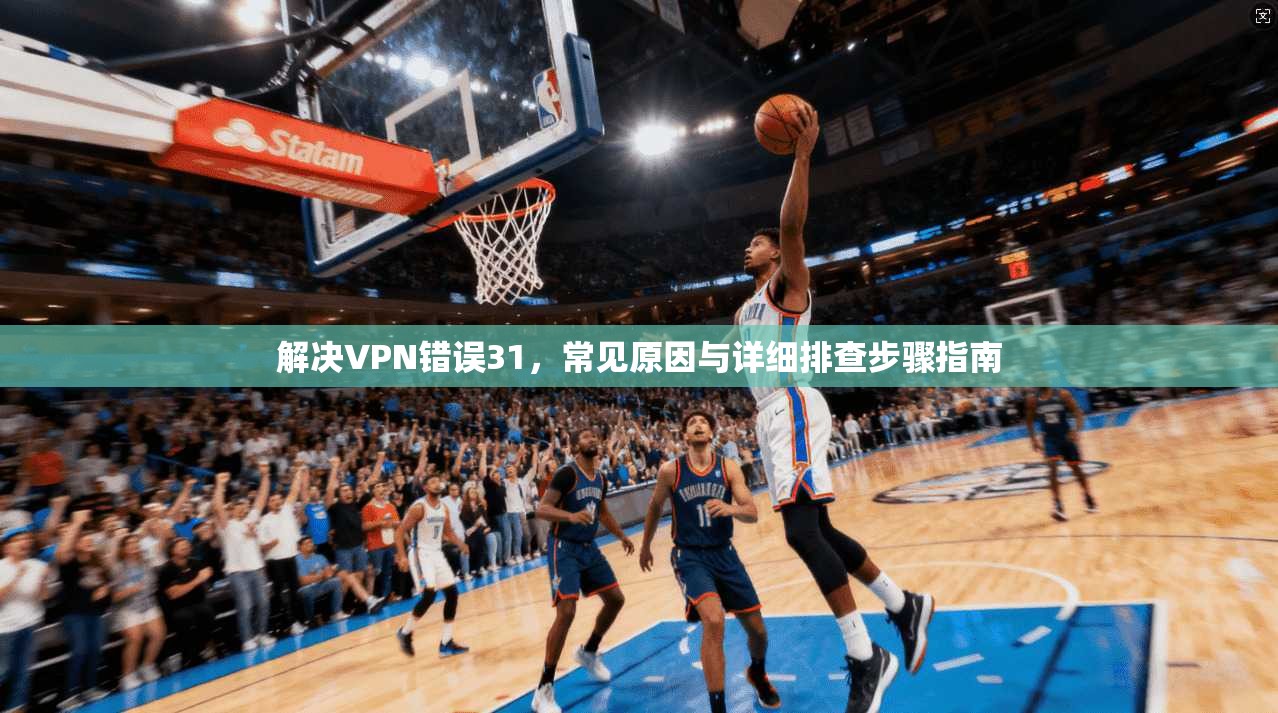 解决VPN错误31，常见原因与详细排查步骤指南