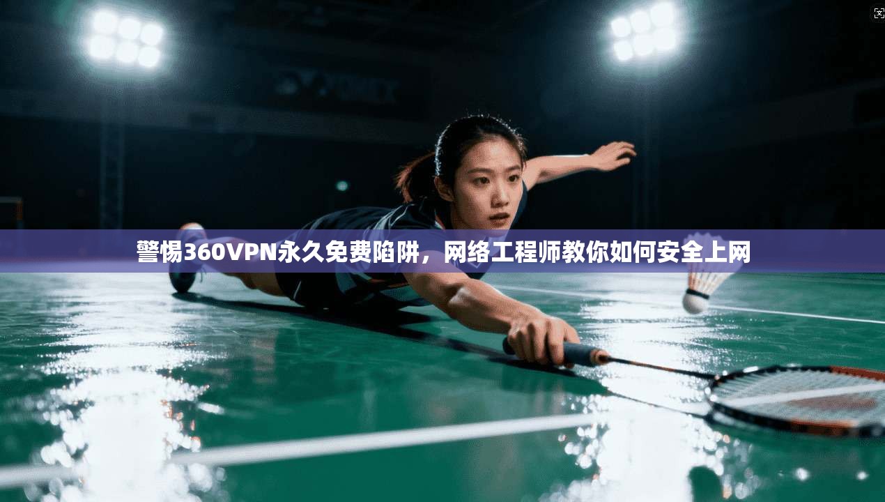警惕360VPN永久免费陷阱，网络工程师教你如何安全上网