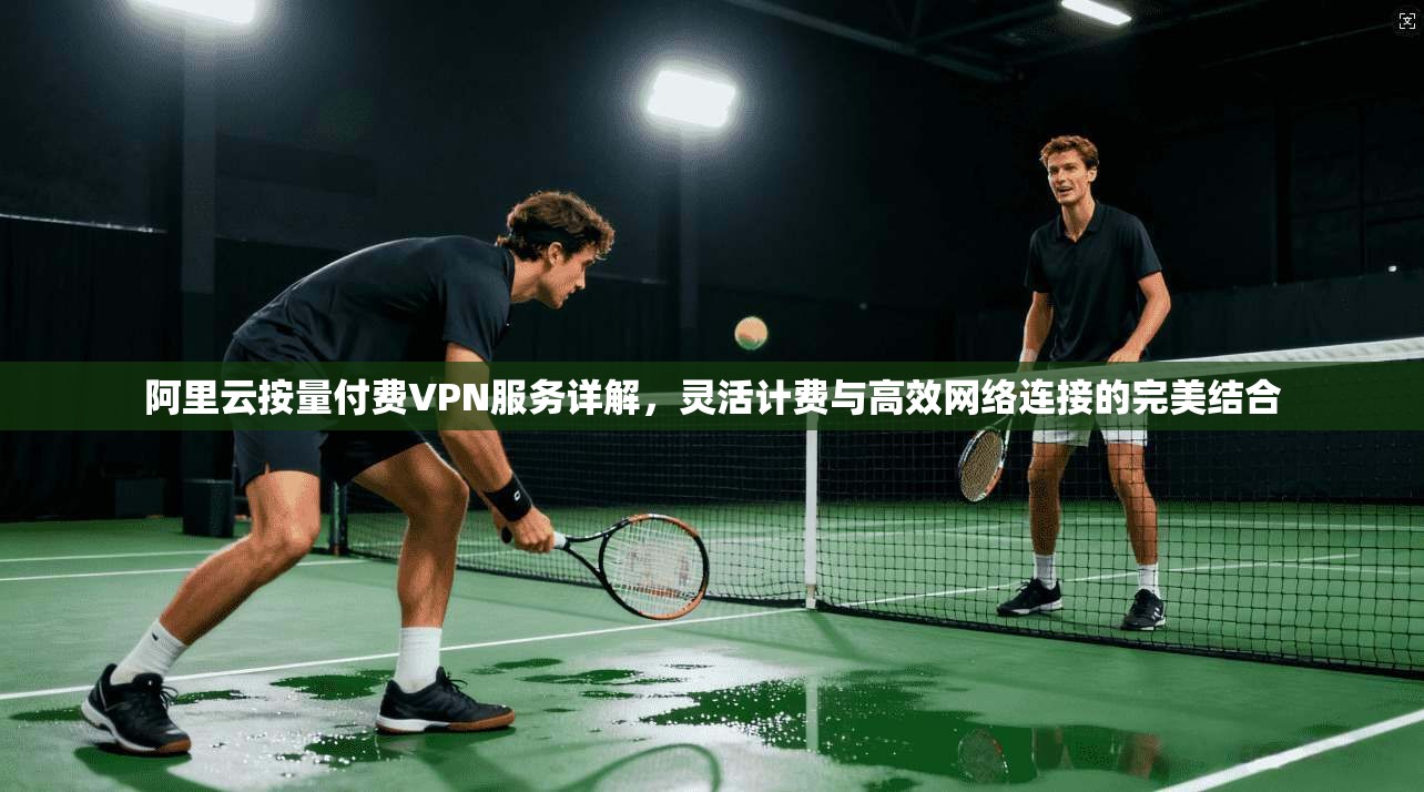 阿里云按量付费VPN服务详解，灵活计费与高效网络连接的完美结合