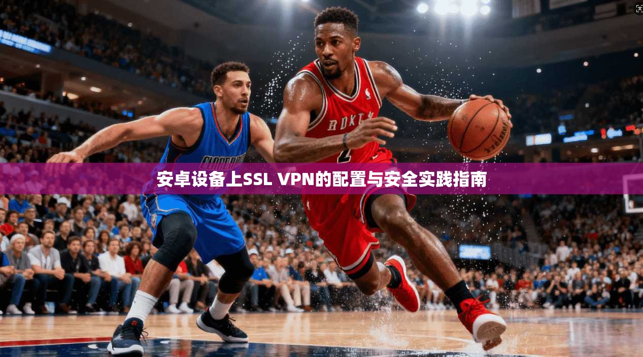 安卓设备上SSL VPN的配置与安全实践指南