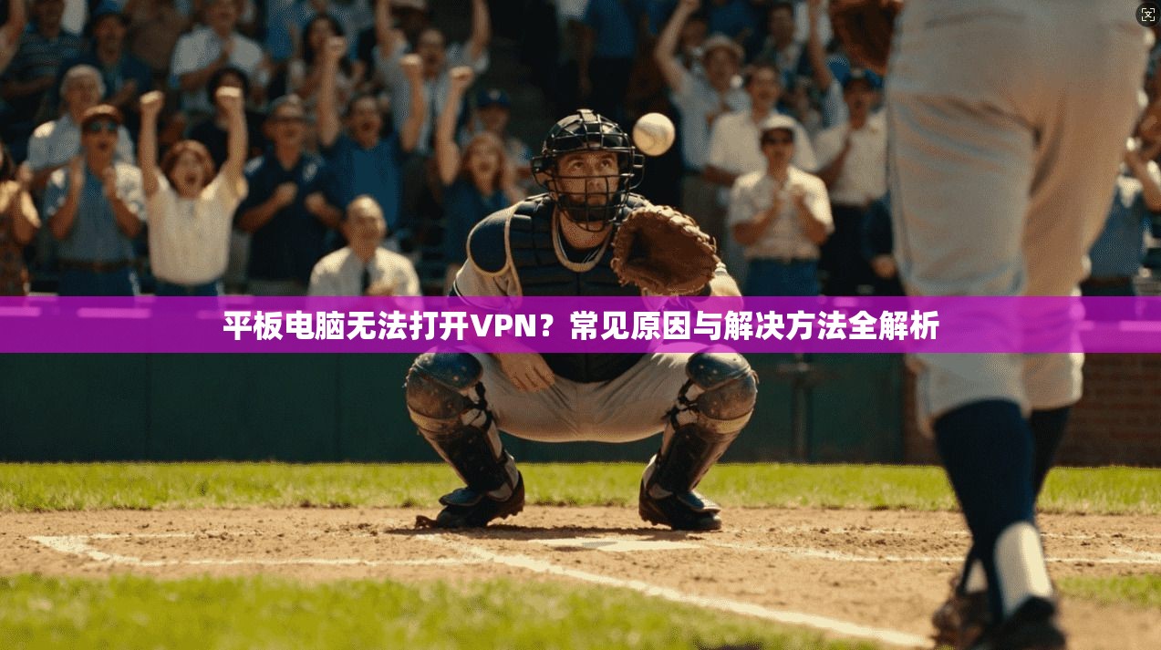 平板电脑无法打开VPN？常见原因与解决方法全解析