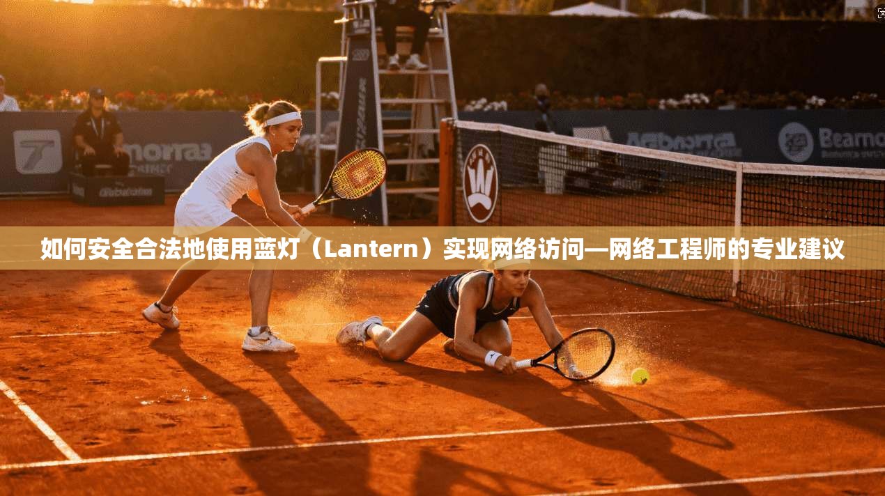 如何安全合法地使用蓝灯（Lantern）实现网络访问—网络工程师的专业建议