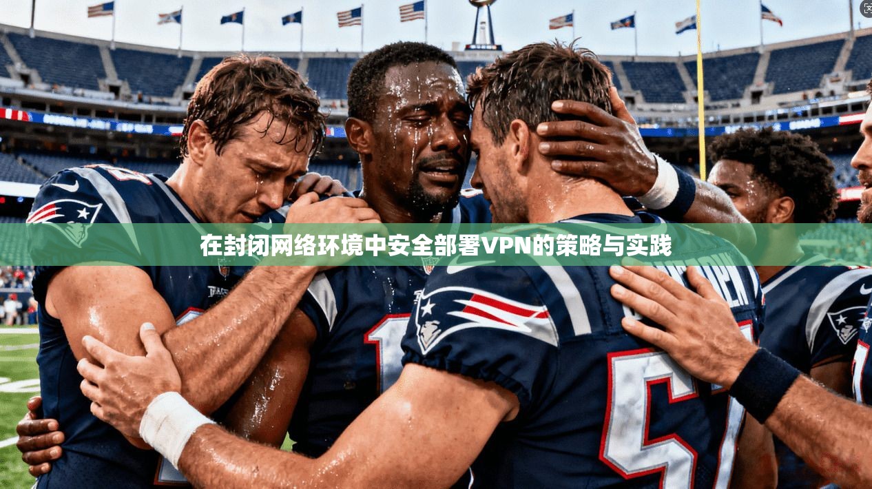 在封闭网络环境中安全部署VPN的策略与实践