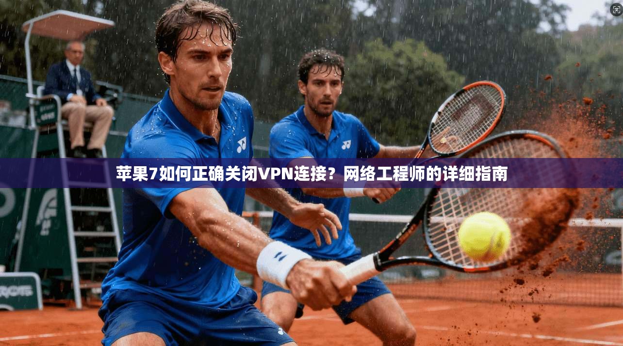 苹果7如何正确关闭VPN连接？网络工程师的详细指南