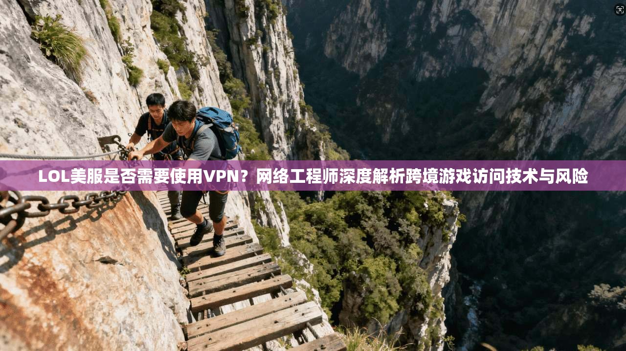 LOL美服是否需要使用VPN？网络工程师深度解析跨境游戏访问技术与风险