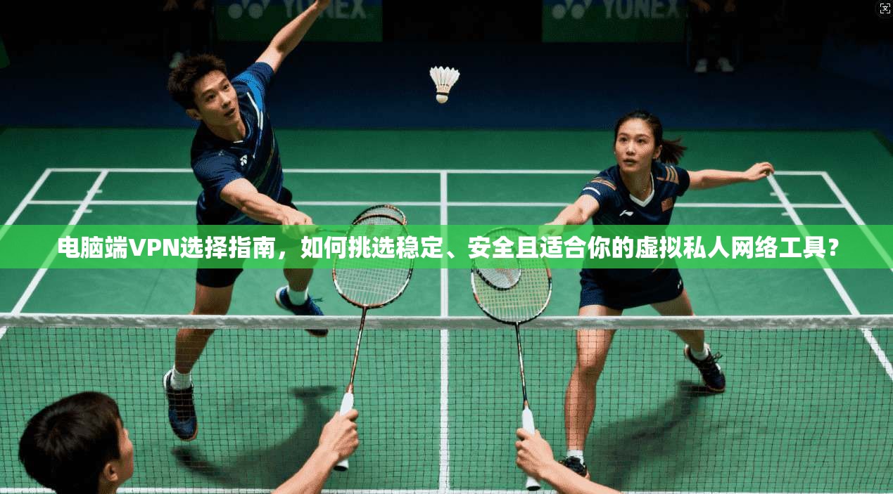 电脑端VPN选择指南，如何挑选稳定、安全且适合你的虚拟私人网络工具？