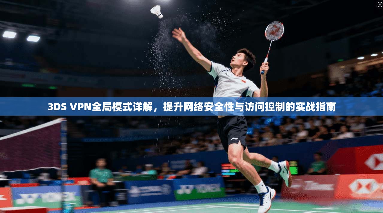 3DS VPN全局模式详解,提升网络安全性与访问控制的实战指南 3DS VPN全局模式详解,提升网络安全性与访问控制的实战指南
