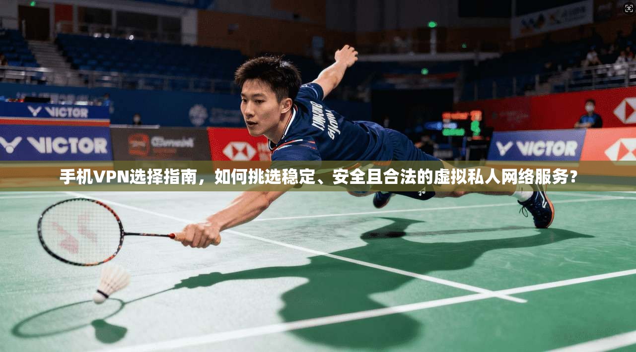 手机VPN选择指南，如何挑选稳定、安全且合法的虚拟私人网络服务？