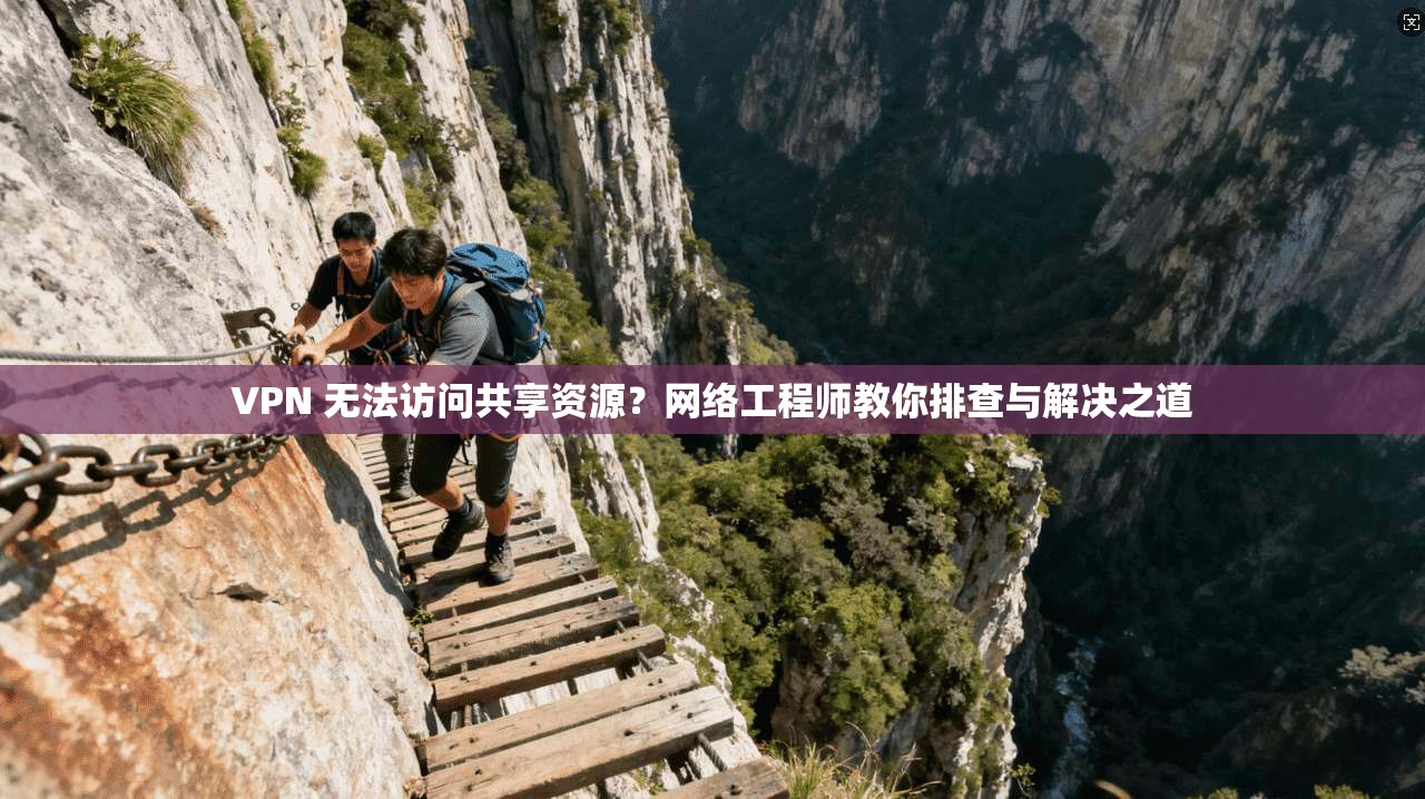 VPN 无法访问共享资源?网络工程师教你排查与解决之道 VPN 无法访问共享资源?网络工程师教你排查与解决之道