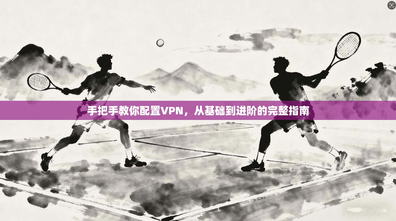 手把手教你配置VPN，从基础到进阶的完整指南