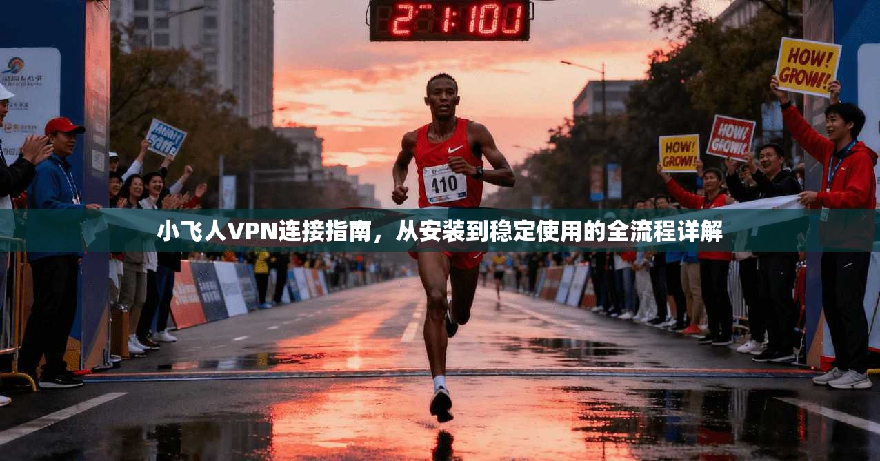 小飞人VPN连接指南，从安装到稳定使用的全流程详解