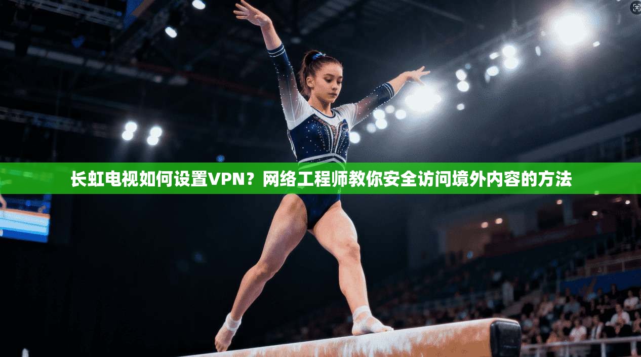长虹电视如何设置VPN？网络工程师教你安全访问境外内容的方法