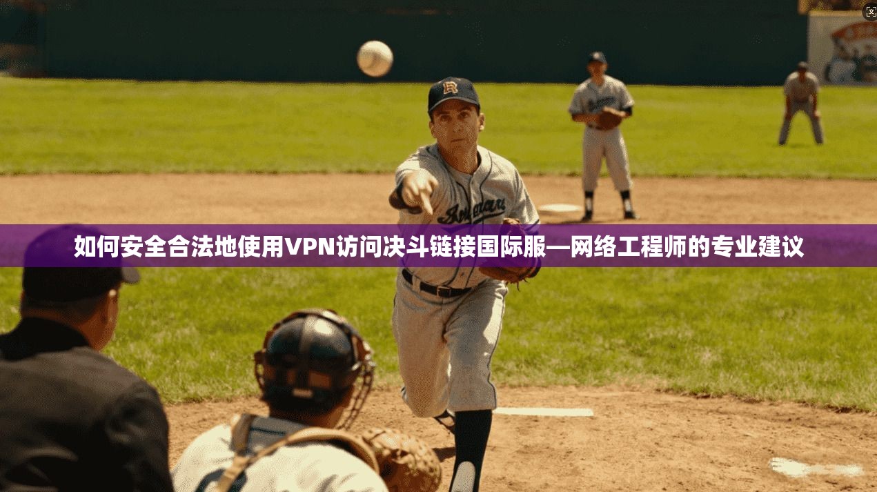 如何安全合法地使用VPN访问决斗链接国际服—网络工程师的专业建议