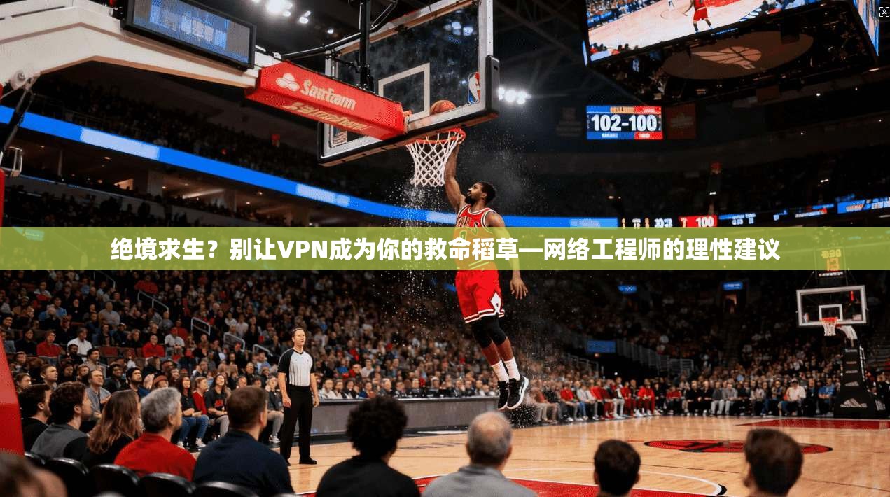 绝境求生？别让VPN成为你的救命稻草—网络工程师的理性建议